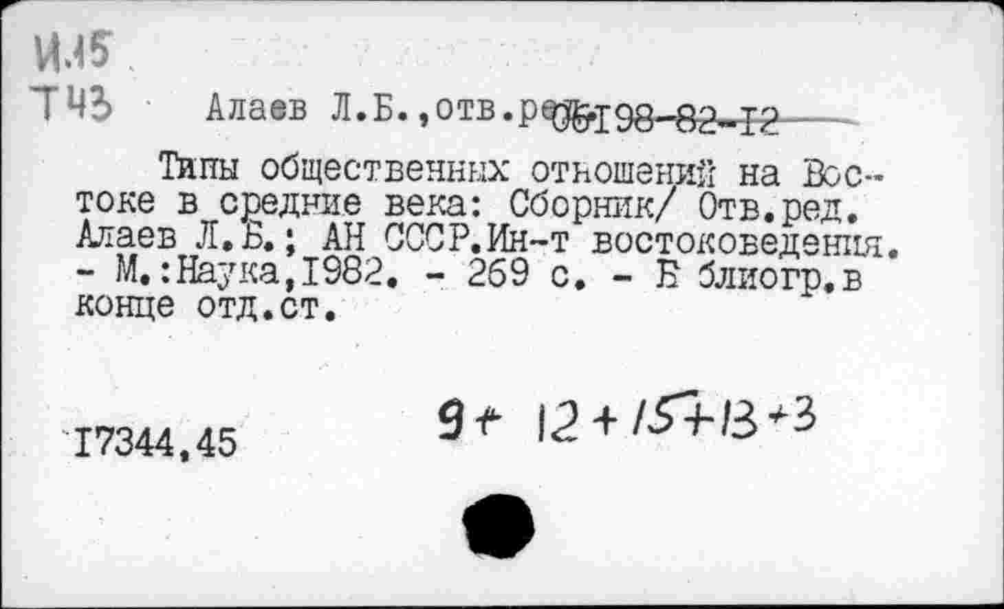 ﻿ИЛ5
745 Алаев Л.Б.,отв.ред.198_8а-н-------
Типы общественных отношений на Вос-’ токе в средние века: Сборник/ Отв.ред. Алаев Л» Б.; АН СССР.Ин-т востоковедения. - М.:Наука,1982. - 269 с. - Б блиогр.в конце отд.ст.
17344,45
9 12 +	+?>